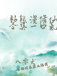 动态漫修仙动漫合集一口气看完