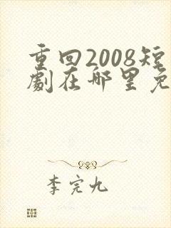 重回2008短剧在哪里免费看