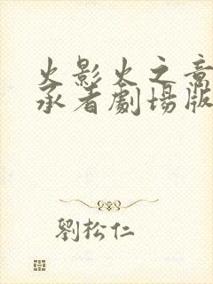 火影火之意志继承者剧场版