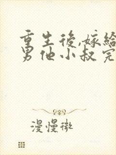 重生后,嫁给渣男他小叔完本