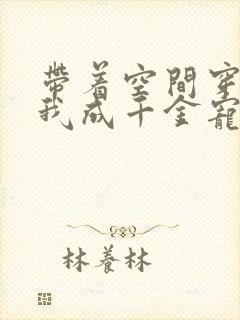 带着空间穿越,我成千金宠儿免费阅读