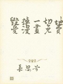 毁掉一切地狱再爱漫画免费下拉式