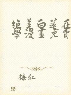 绝美白莲在线教学漫画免费看全集