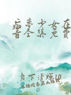 痴梦少女在线观看全集免费高清动漫