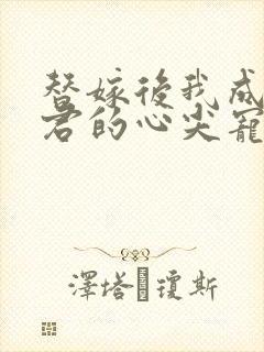 替嫁后我成了夫君的心尖宠