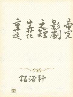 重生之影帝的黑莲花短剧完版全集