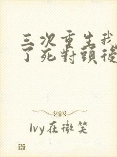 三次重生我嫁给了死对头后续