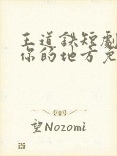 王道铁短剧去有你的地方免费观看