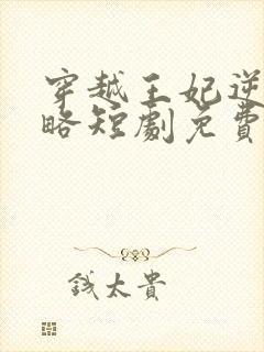 穿越王妃逆袭攻略短剧免费观看全集