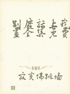 别废话上我是漫画全集免费阅读