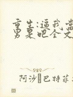 重生:逼我当渣男是吧全文免费