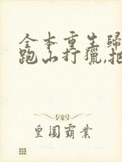 全本重生归来:跑山打猎,把妻女宠上天