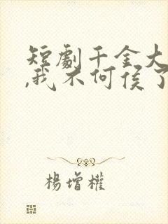 短剧千金大小姐,我不何侯了