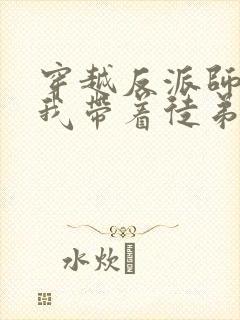 穿越反派师尊的我带着徒弟天下无敌漫画