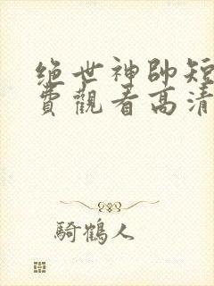 绝世神帅短剧免费观看高清