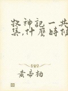 牧神记一共多少集,什么时候更新