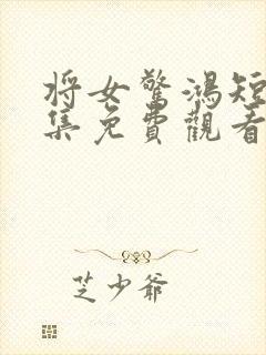 将女惊鸿短剧全集免费观看完整版