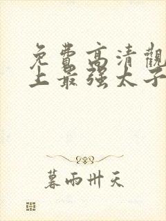 免费高清观看史上最强太子爷短剧