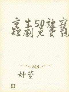 重生50被宠翻短剧免费观看