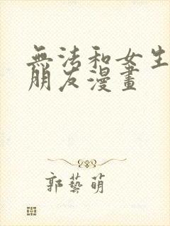 无法和女生成为朋友漫画