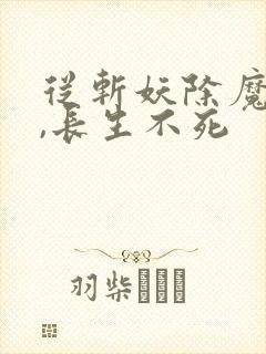 从斩妖除魔开始,长生不死