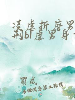 凌虐折磨男主熬刑bl虐男身重口文