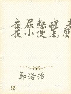 夜尿憋醒 老起夜小便怎么回事