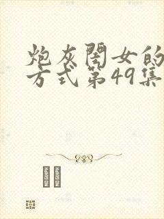 炮灰闺女的生存方式第49集