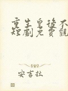 重生皇后不好惹短剧免费观看高清