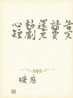 心动还请告诉我短剧免费完整版观看