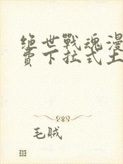 绝世战魂漫画免费下拉式土豪漫画