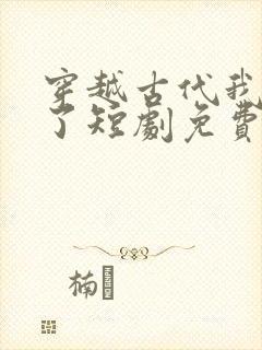 穿越古代我摊牌了短剧免费观看