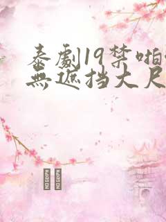 泰剧19禁啪啪无遮挡大尺度剧