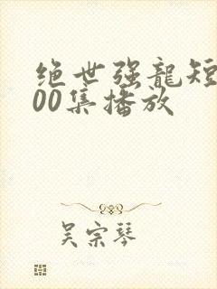 绝世强龙短剧100集播放