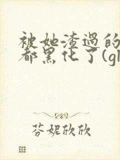 被她渣过的女主都黑化了(gl)