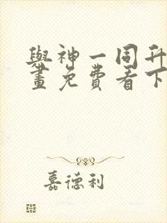 与神一同升级漫画免费看下拉式