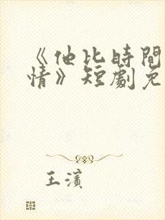 《他比时间更深情》短剧免费观看