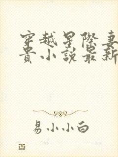 穿越星际妻荣夫贵小说最新章节阅读