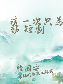 这一次只为你心动 短剧