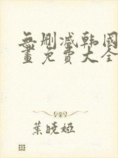 无删减韩国漫画画免费大全