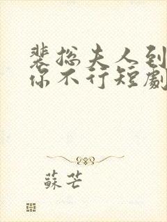 裴总夫人到处说你不行短剧免费观看