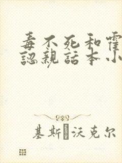 毒不死和霍雨浩认亲话本小说