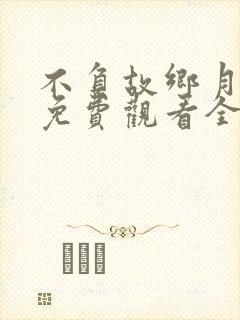 不负故乡月短剧免费观看全集高清版