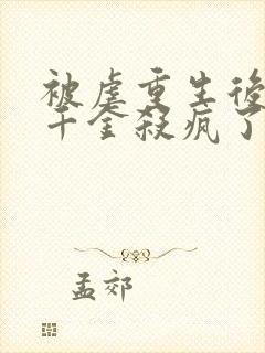 被虐重生后,真千金杀疯了全本下载