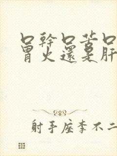 口干口苦口臭是胃火还是肝火