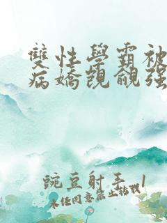 双性学霸被疯批病娇觊觎强制左边疯