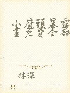 小魔头暴露了漫画免费全部章节阅读