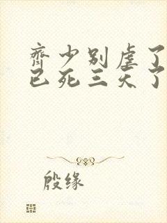 齐少别虐了夫人已死三天了短剧