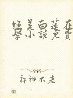 绝美白莲在线教学小说免费阅读无弹窗笔趣