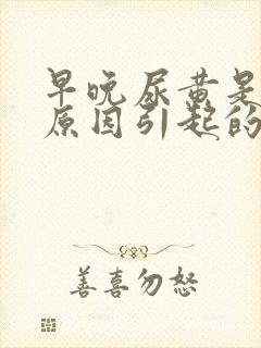 早晚尿黄是什么原因引起的